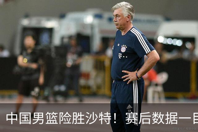 中国男篮险胜沙特！赛后数据一目了然，贡献30分，最大功臣是他！